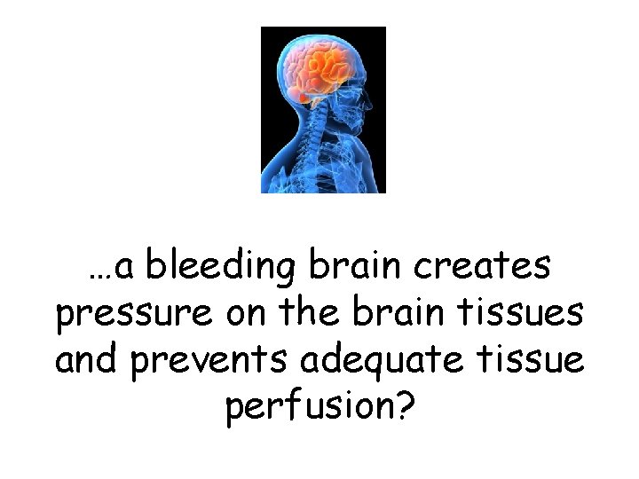 …a bleeding brain creates pressure on the brain tissues and prevents adequate tissue perfusion?