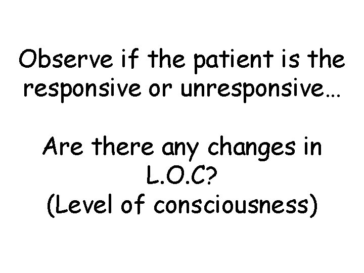 Observe if the patient is the responsive or unresponsive… Are there any changes in