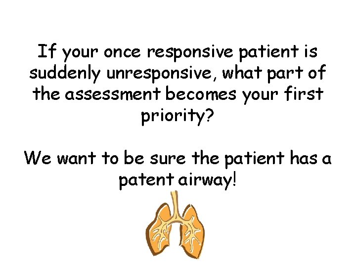 If your once responsive patient is suddenly unresponsive, what part of the assessment becomes