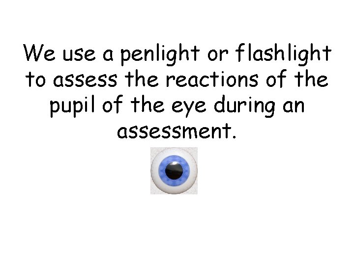 We use a penlight or flashlight to assess the reactions of the pupil of