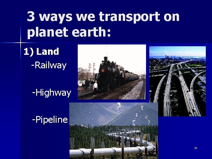 3 ways we transport on planet earth: 1) Land -Railway -Highway -Pipeline 16 