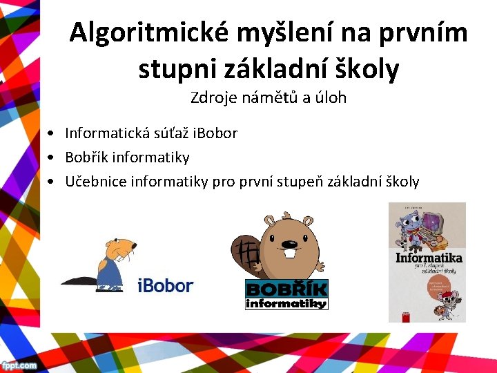 Algoritmické myšlení na prvním stupni základní školy Zdroje námětů a úloh • Informatická súťaž Algoritmické myšlení na prvním stupni základní školy Zdroje námětů a úloh • Informatická súťaž