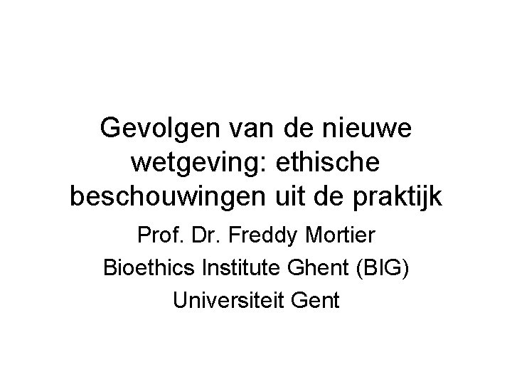 Gevolgen van de nieuwe wetgeving: ethische beschouwingen uit de praktijk Prof. Dr. Freddy Mortier