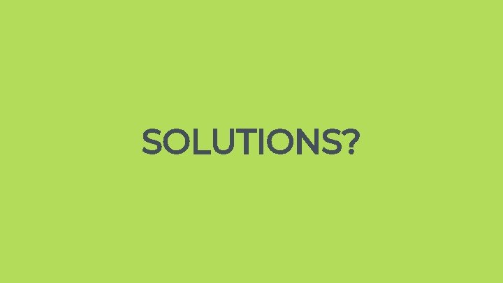 SOLUTIONS? SOLUTIONS?