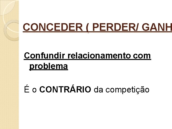 CONCEDER ( PERDER/ GANH Confundir relacionamento com problema É o CONTRÁRIO da competição 