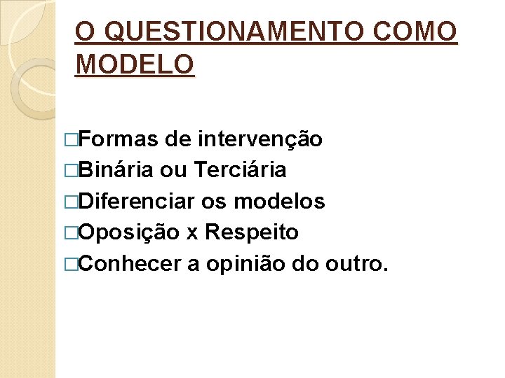 O QUESTIONAMENTO COMO MODELO �Formas de intervenção �Binária ou Terciária �Diferenciar os modelos �Oposição