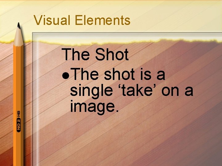 Visual Elements The Shot l. The shot is a single ‘take’ on a image.