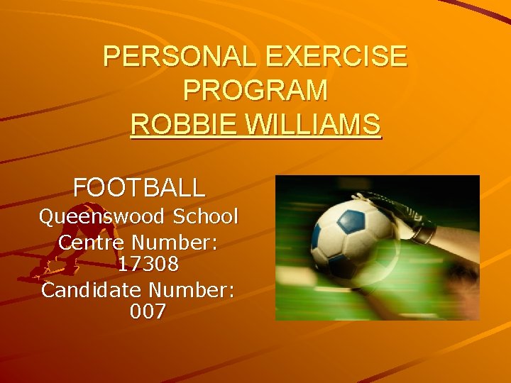 PERSONAL EXERCISE PROGRAM ROBBIE WILLIAMS FOOTBALL Queenswood School Centre Number: 17308 Candidate Number: 007