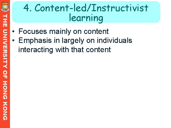THE UNIVERSITY OF HONG KONG 4. Content-led/Instructivist learning • Focuses mainly on content • THE UNIVERSITY OF HONG KONG 4. Content-led/Instructivist learning • Focuses mainly on content •