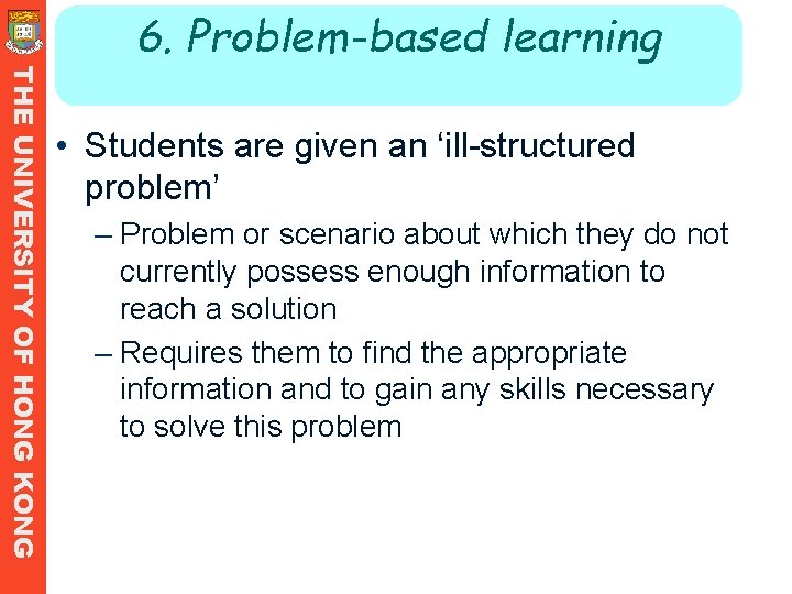 6. Problem-based learning THE UNIVERSITY OF HONG KONG • Students are given an ‘ill-structured 6. Problem-based learning THE UNIVERSITY OF HONG KONG • Students are given an ‘ill-structured