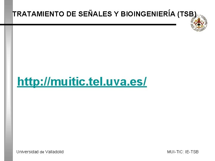 TRATAMIENTO DE SEÑALES Y BIOINGENIERÍA (TSB) http: //muitic. tel. uva. es/ Universidad de Valladolid