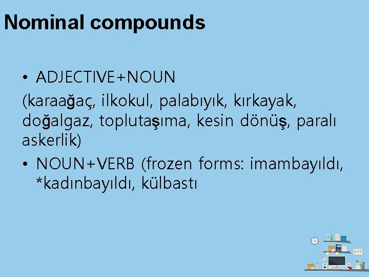 Nominal compounds • ADJECTIVE+NOUN (karaağaç, ilkokul, palabıyık, kırkayak, doğalgaz, toplutaşıma, kesin dönüş, paralı askerlik)