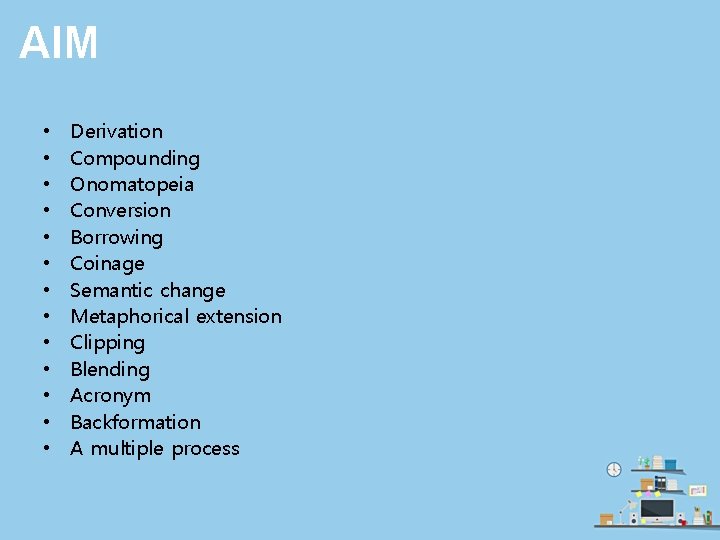 AIM • • • • Derivation Compounding Onomatopeia Conversion Borrowing Coinage Semantic change Metaphorical