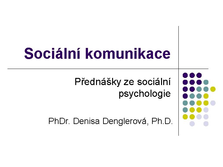Sociální komunikace Přednášky ze sociální psychologie Ph. Dr. Denisa Denglerová, Ph. D. Sociální komunikace Přednášky ze sociální psychologie Ph. Dr. Denisa Denglerová, Ph. D.