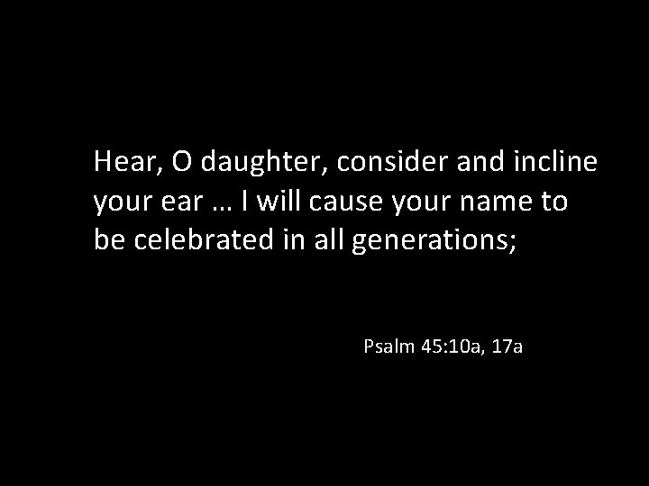 Hear, O daughter, consider and incline your ear … I will cause your name