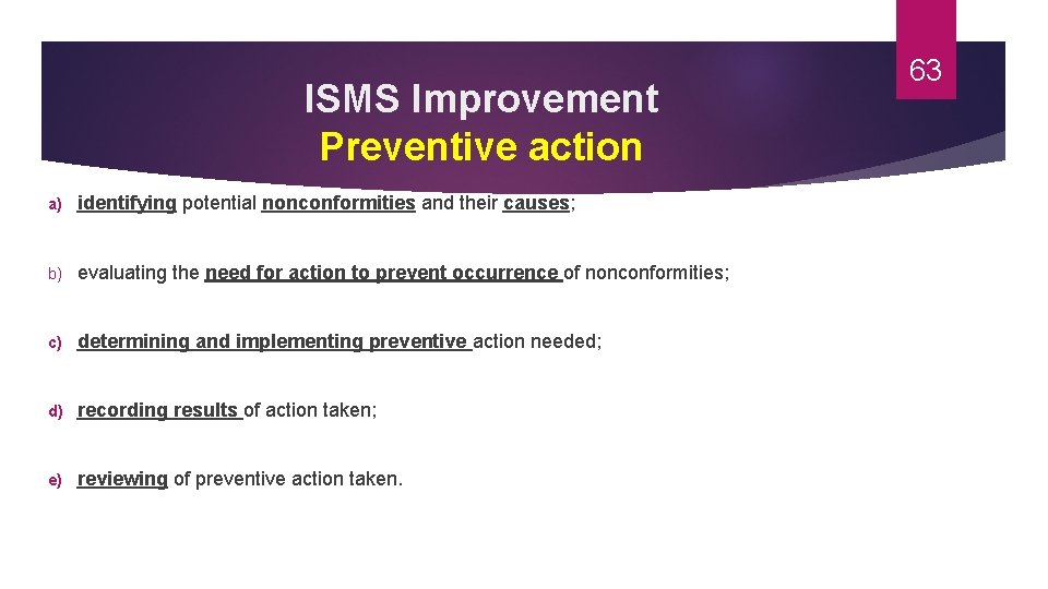 ISMS Improvement Preventive action a) identifying potential nonconformities and their causes; b) evaluating the