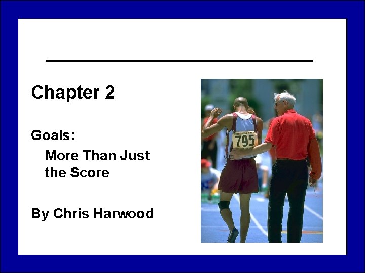 Chapter 2 Goals: More Than Just the Score By Chris Harwood 