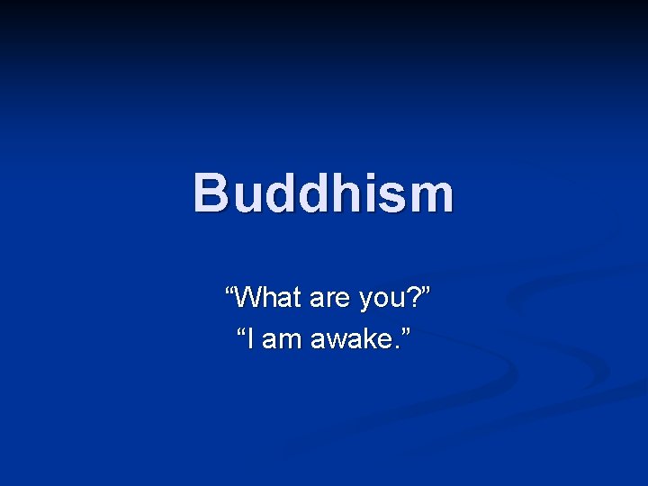 Buddhism “What are you? ” “I am awake. ” 