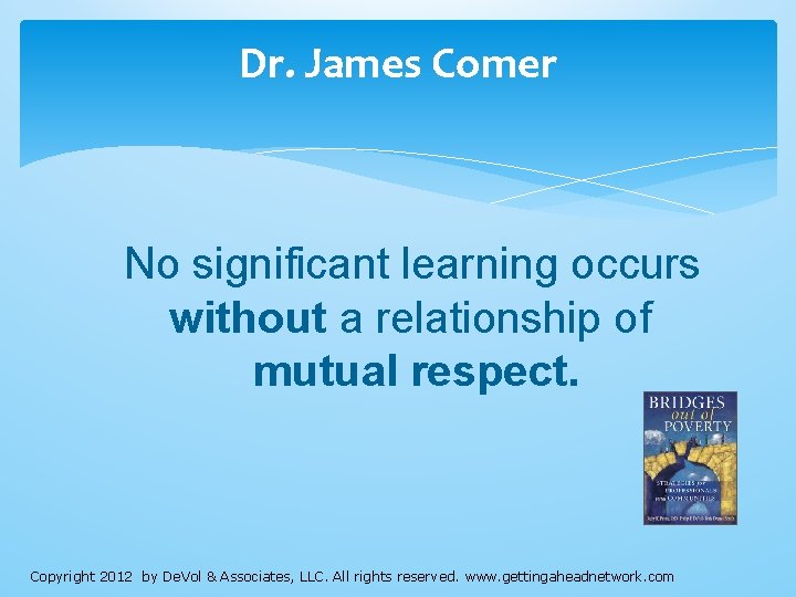 Dr. James Comer No significant learning occurs without a relationship of mutual respect. Copyright