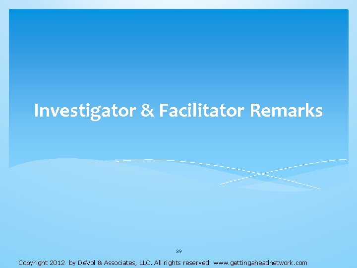 Investigator & Facilitator Remarks 39 Copyright 2012 by De. Vol & Associates, LLC. All