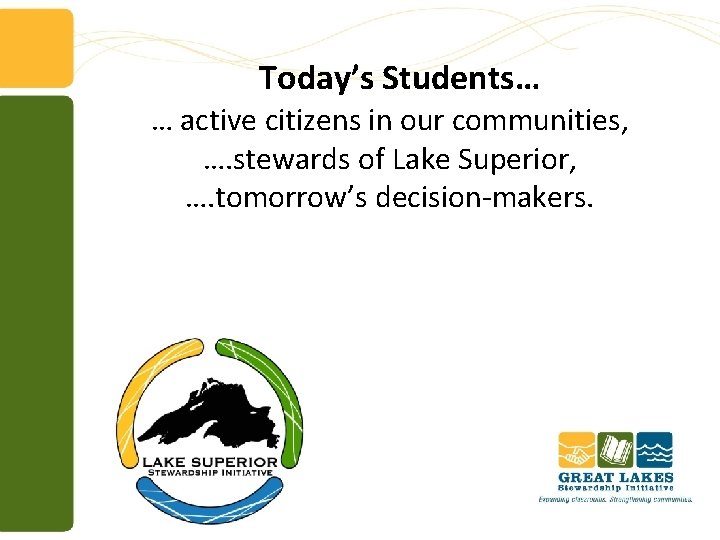  Today’s Students… … active citizens in our communities, …. stewards of Lake Superior,