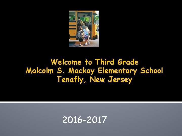 Welcome to Third Grade Malcolm S. Mackay Elementary School Tenafly, New Jersey 2016 -2017