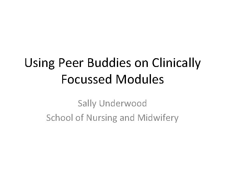 Using Peer Buddies on Clinically Focussed Modules Sally Underwood School of Nursing and Midwifery