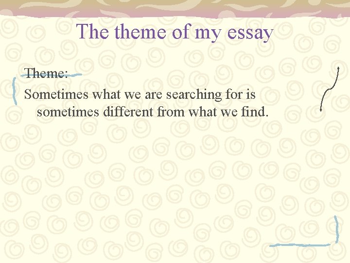 The theme of my essay Theme: Sometimes what we are searching for is sometimes