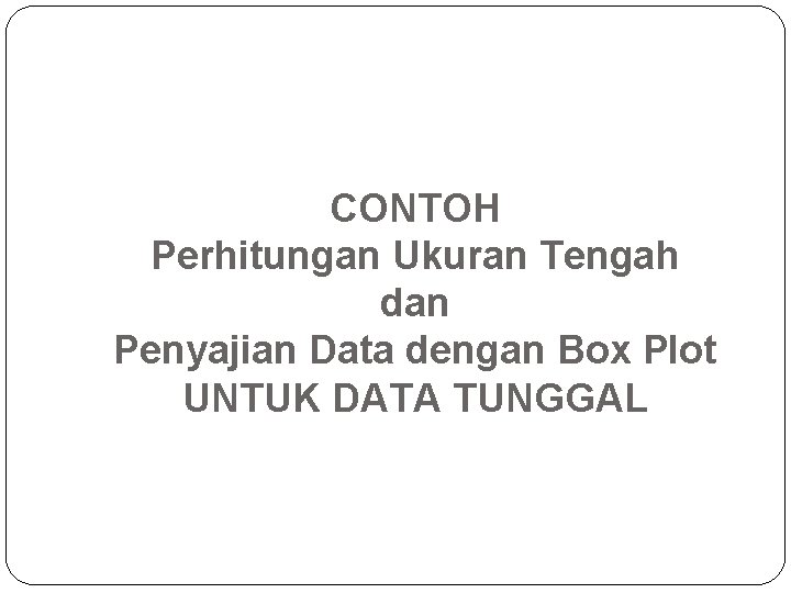 CONTOH Perhitungan Ukuran Tengah dan Penyajian Data dengan Box Plot UNTUK DATA TUNGGAL 