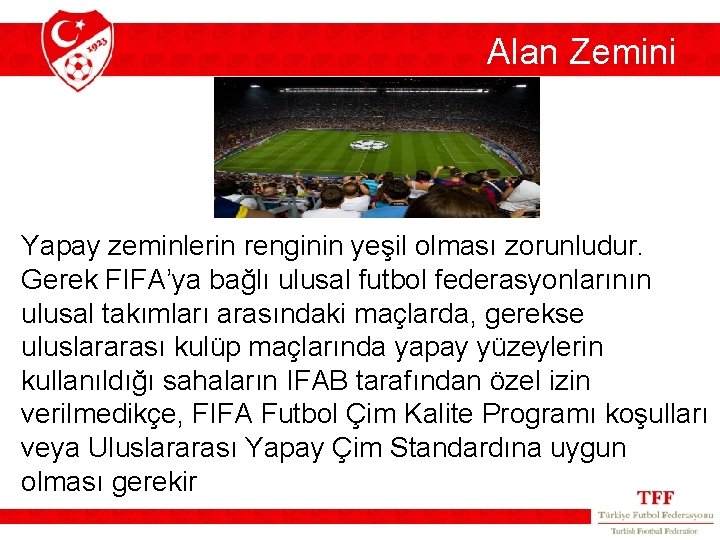 Alan Zemini Yapay zeminlerin renginin yeşil olması zorunludur. Gerek FIFA’ya bağlı ulusal futbol federasyonlarının