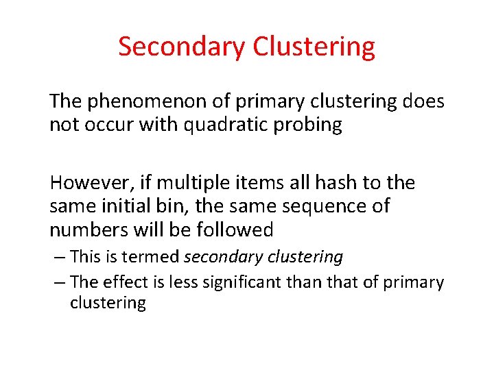 Secondary Clustering The phenomenon of primary clustering does not occur with quadratic probing However, Secondary Clustering The phenomenon of primary clustering does not occur with quadratic probing However,