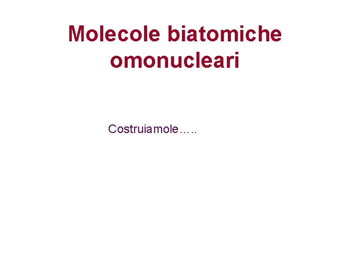 Molecole biatomiche omonucleari Costruiamole…. . 