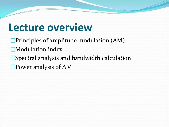 Lecture overview �Principles of amplitude modulation (AM) �Modulation index �Spectral analysis and bandwidth calculation