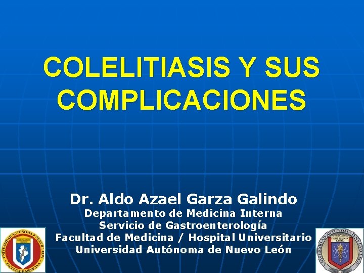 COLELITIASIS Y SUS COMPLICACIONES Dr. Aldo Azael Garza Galindo Departamento de Medicina Interna Servicio