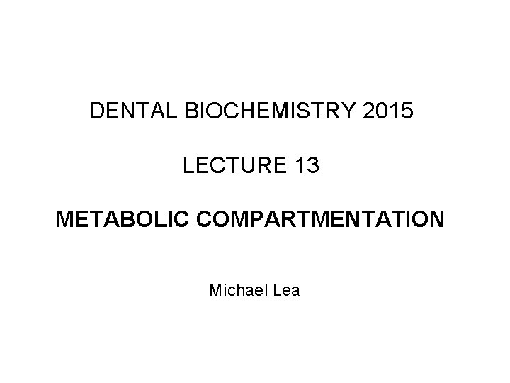 DENTAL BIOCHEMISTRY 2015 LECTURE 13 METABOLIC COMPARTMENTATION Michael Lea 