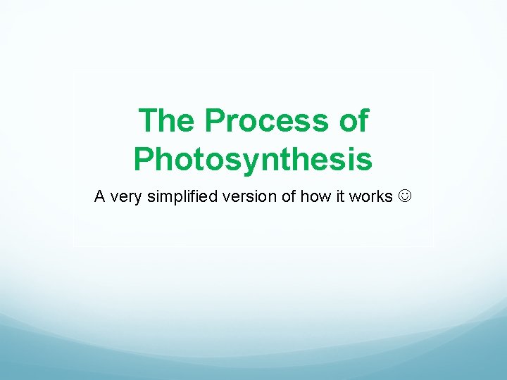 The Process of Photosynthesis A very simplified version of how it works 