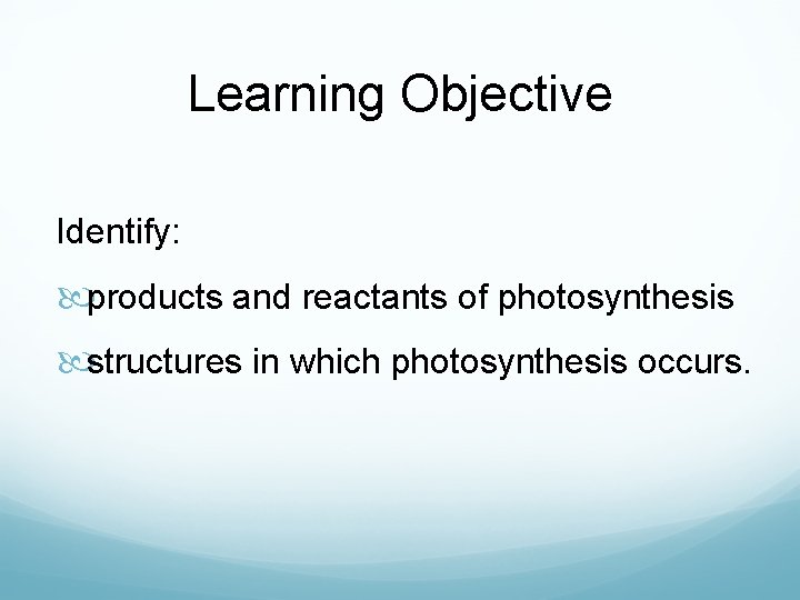 Learning Objective Identify: products and reactants of photosynthesis structures in which photosynthesis occurs. 