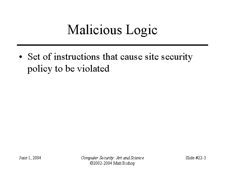 Malicious Logic • Set of instructions that cause site security policy to be violated