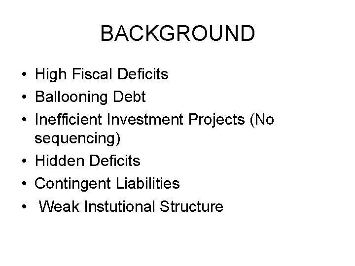 BACKGROUND • High Fiscal Deficits • Ballooning Debt • Inefficient Investment Projects (No sequencing) BACKGROUND • High Fiscal Deficits • Ballooning Debt • Inefficient Investment Projects (No sequencing)