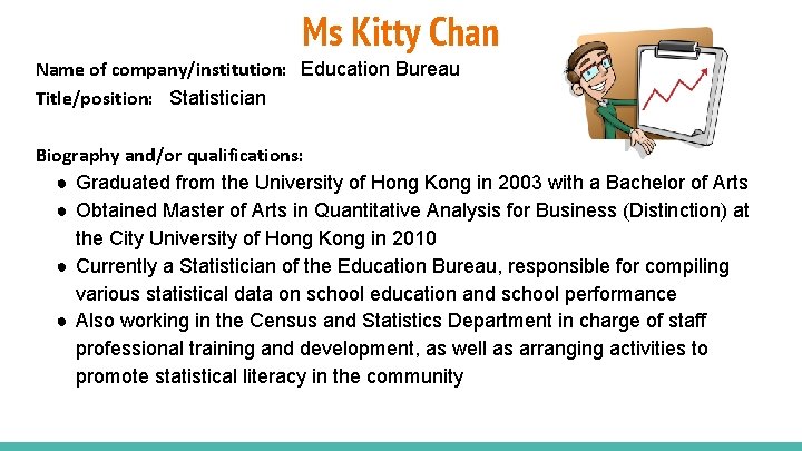 Ms Kitty Chan Name of company/institution: Education Bureau Title/position: Statistician Biography and/or qualifications: ●