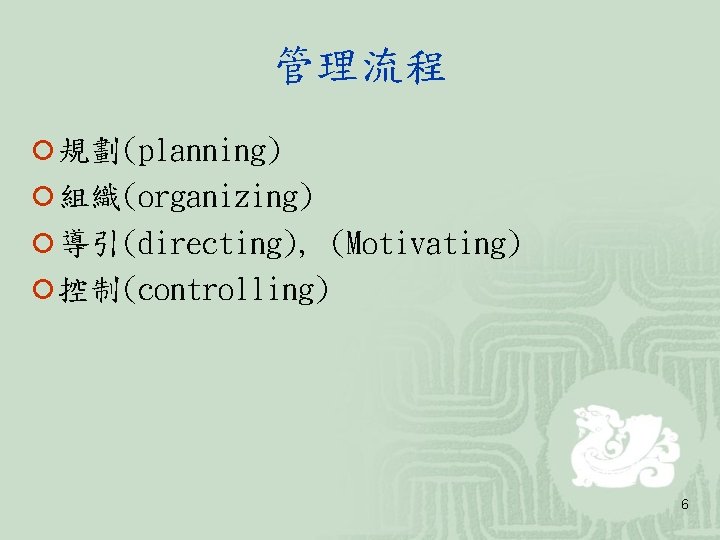 管理流程 ¡ 規劃(planning) ¡ 組織(organizing) ¡ 導引(directing), (Motivating) ¡ 控制(controlling) 6 管理流程 ¡ 規劃(planning) ¡ 組織(organizing) ¡ 導引(directing), (Motivating) ¡ 控制(controlling) 6