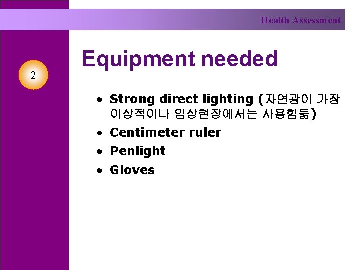Health Assessment 2 Equipment needed • Strong direct lighting (자연광이 가장 이상적이나 임상현장에서는 사용힘듦)