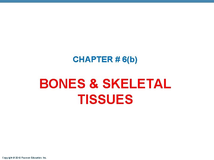 CHAPTER # 6(b) BONES & SKELETAL TISSUES Copyright © 2010 Pearson Education, Inc. 