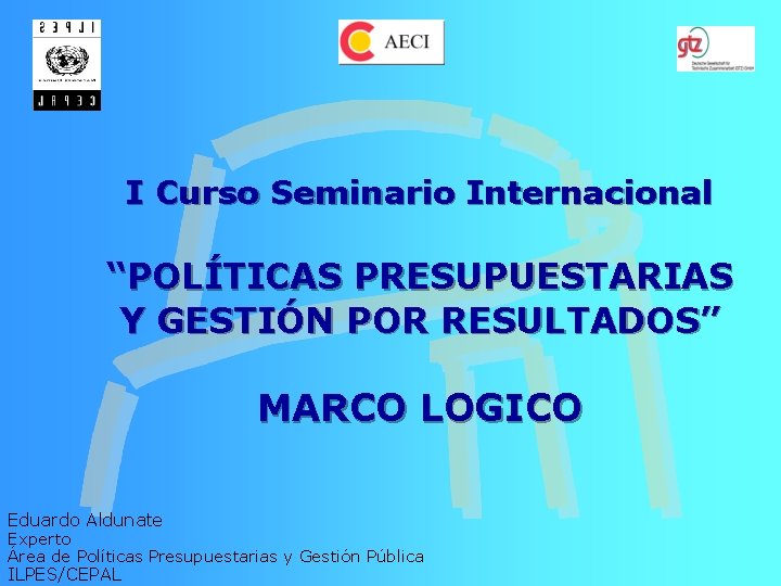 I Curso Seminario Internacional “POLÍTICAS PRESUPUESTARIAS Y GESTIÓN POR RESULTADOS” MARCO LOGICO Eduardo Aldunate