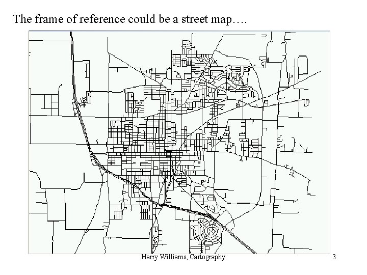 The frame of reference could be a street map…. Harry Williams, Cartography 3 