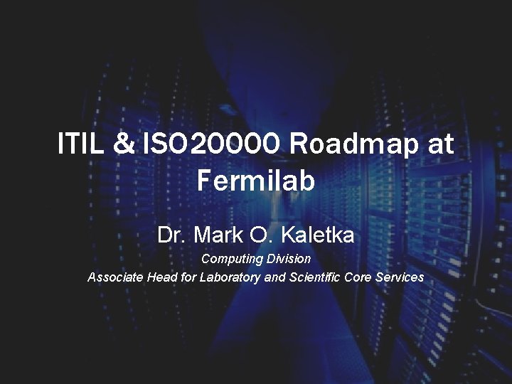 ITIL & ISO 20000 Roadmap at Fermilab Dr. Mark O. Kaletka Computing Division Associate