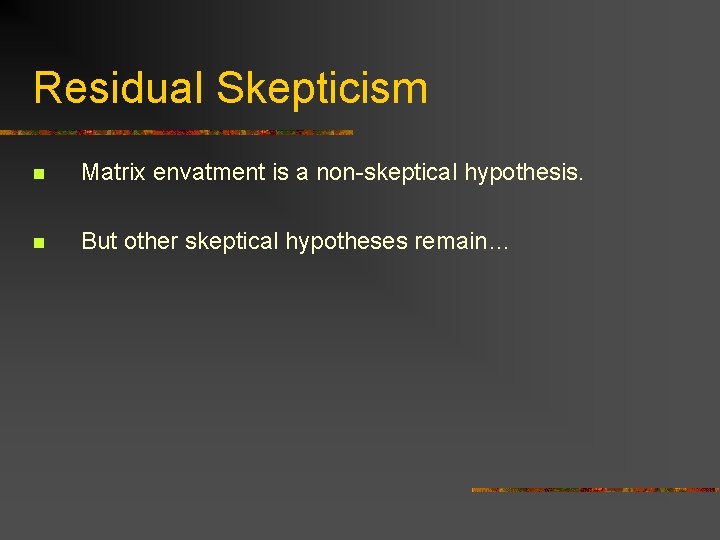 Residual Skepticism n Matrix envatment is a non-skeptical hypothesis. n But other skeptical hypotheses