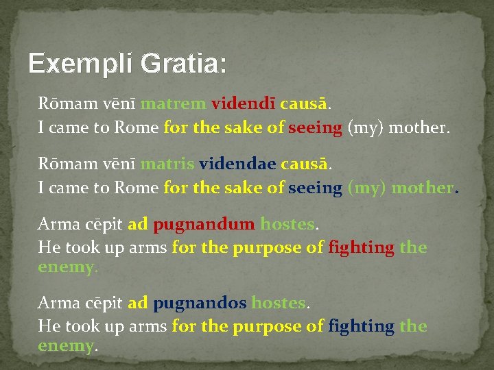 Exempli Gratia: Rōmam vēnī matrem videndī causā. I came to Rome for the sake
