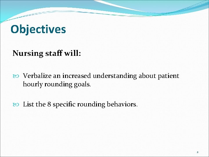 Objectives Nursing staff will: Verbalize an increased understanding about patient hourly rounding goals. List Objectives Nursing staff will: Verbalize an increased understanding about patient hourly rounding goals. List