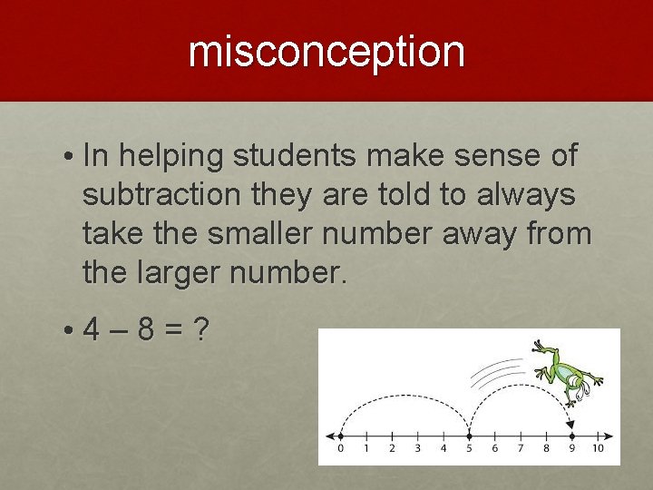 misconception • In helping students make sense of subtraction they are told to always